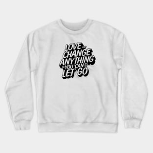 Love can change anything if you can just let go Crewneck Sweatshirt